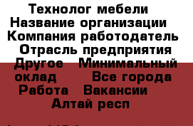 Технолог мебели › Название организации ­ Компания-работодатель › Отрасль предприятия ­ Другое › Минимальный оклад ­ 1 - Все города Работа » Вакансии   . Алтай респ.